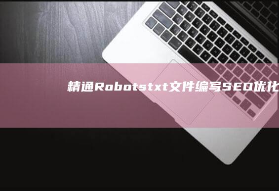 精通Robots.txt文件编写：SEO优化与爬虫管理实战指南