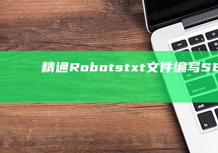 精通Robots.txt文件编写：SEO优化与爬虫管理实战指南