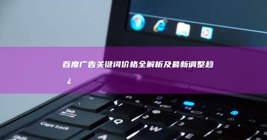百度广告关键词价格全解析及最新调整趋势